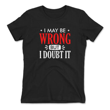 I May Be Wrong, But I Doubt It Womens T-Shirt in Black color